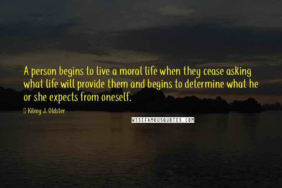 Kilroy J. Oldster Quotes: A person begins to live a moral life when they cease asking what life will provide them and begins to determine what he or she expects from oneself.