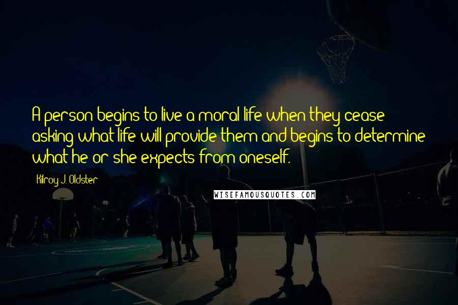 Kilroy J. Oldster Quotes: A person begins to live a moral life when they cease asking what life will provide them and begins to determine what he or she expects from oneself.