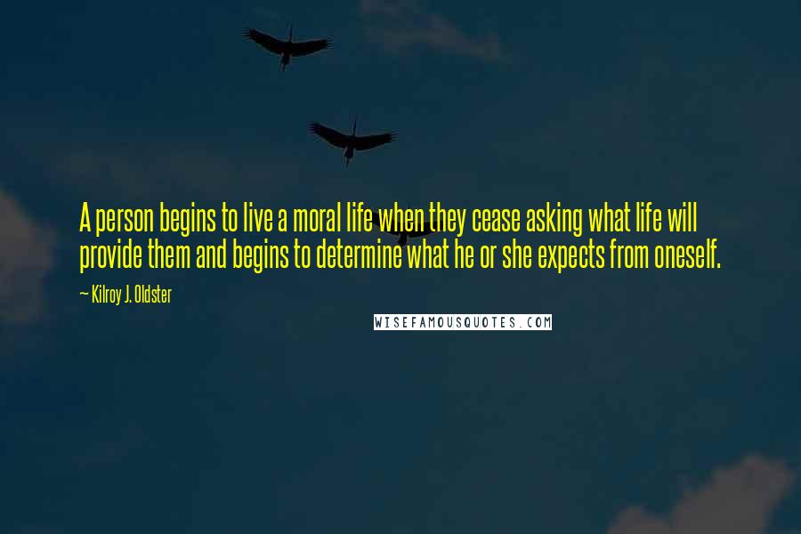 Kilroy J. Oldster Quotes: A person begins to live a moral life when they cease asking what life will provide them and begins to determine what he or she expects from oneself.