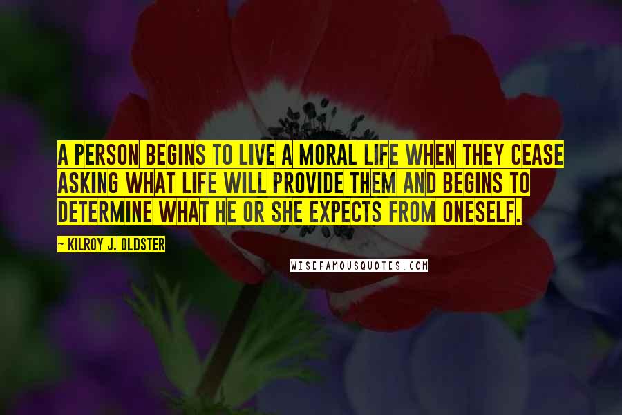 Kilroy J. Oldster Quotes: A person begins to live a moral life when they cease asking what life will provide them and begins to determine what he or she expects from oneself.