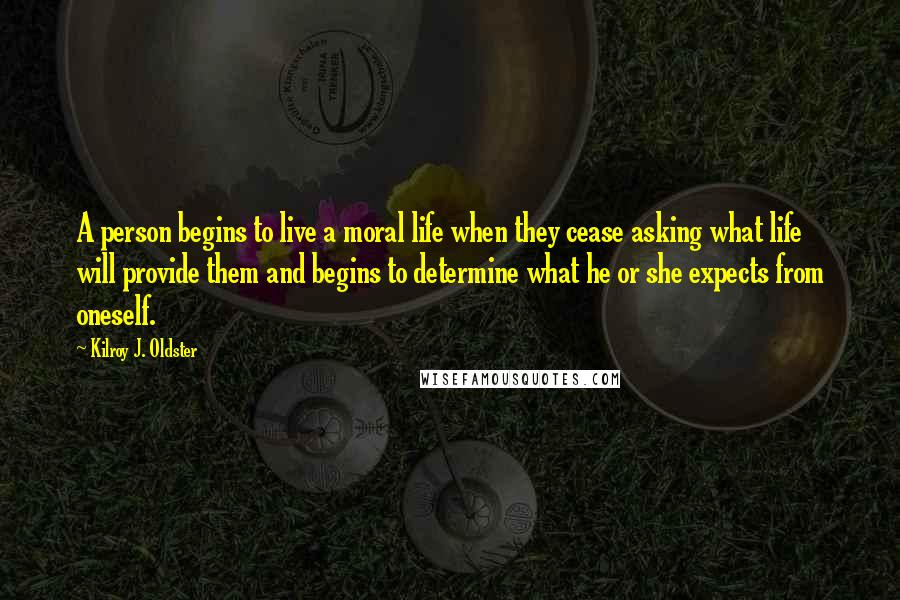 Kilroy J. Oldster Quotes: A person begins to live a moral life when they cease asking what life will provide them and begins to determine what he or she expects from oneself.