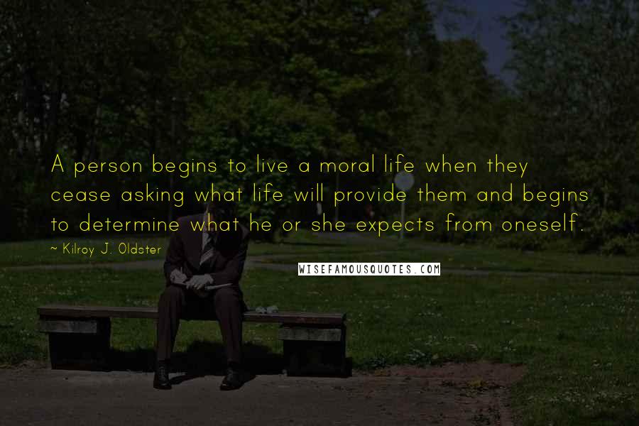 Kilroy J. Oldster Quotes: A person begins to live a moral life when they cease asking what life will provide them and begins to determine what he or she expects from oneself.