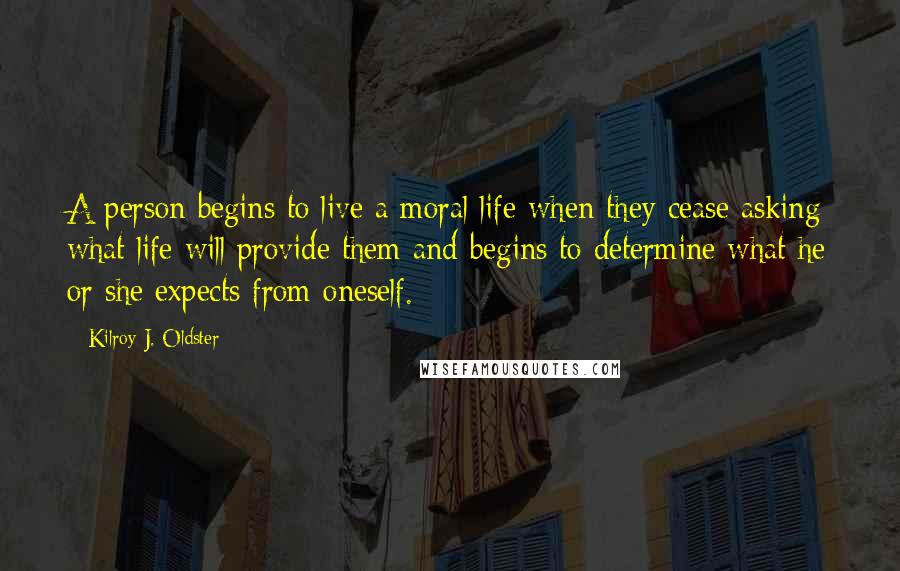 Kilroy J. Oldster Quotes: A person begins to live a moral life when they cease asking what life will provide them and begins to determine what he or she expects from oneself.