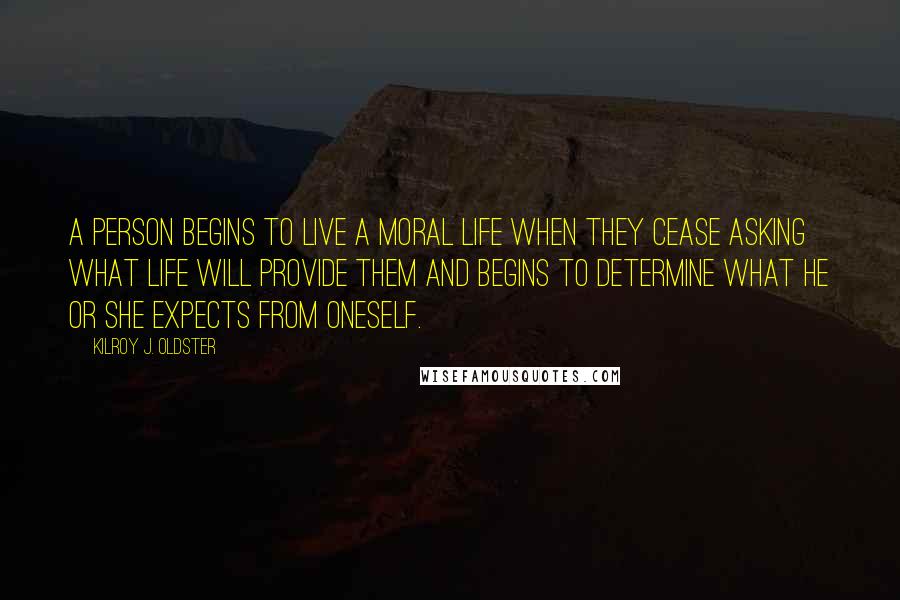 Kilroy J. Oldster Quotes: A person begins to live a moral life when they cease asking what life will provide them and begins to determine what he or she expects from oneself.