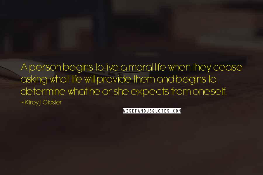 Kilroy J. Oldster Quotes: A person begins to live a moral life when they cease asking what life will provide them and begins to determine what he or she expects from oneself.