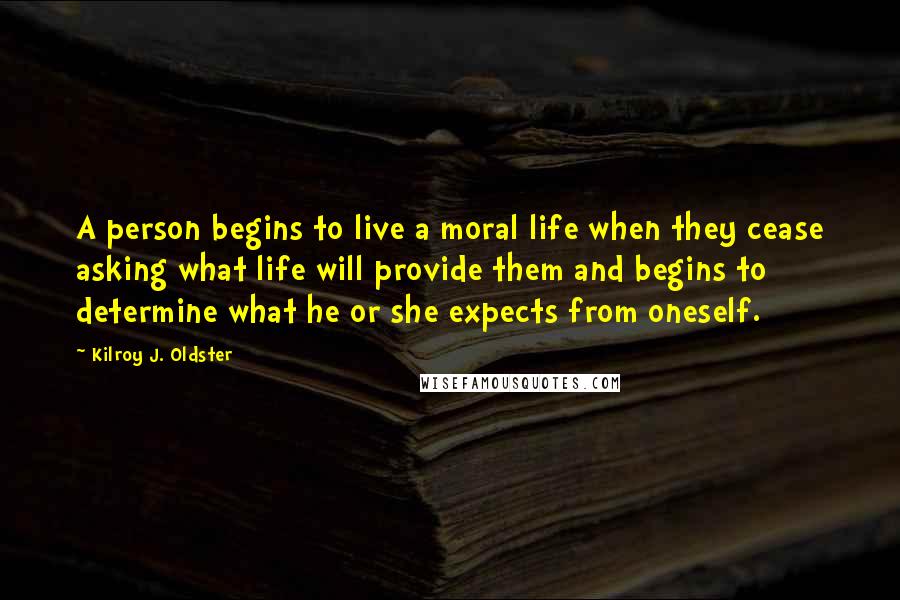 Kilroy J. Oldster Quotes: A person begins to live a moral life when they cease asking what life will provide them and begins to determine what he or she expects from oneself.