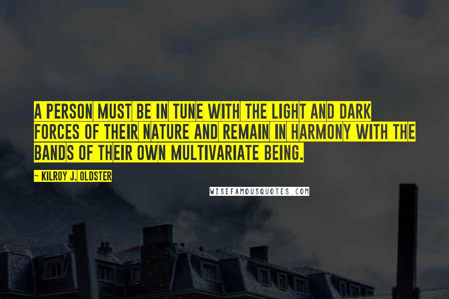 Kilroy J. Oldster Quotes: A person must be in tune with the light and dark forces of their nature and remain in harmony with the bands of their own multivariate being.