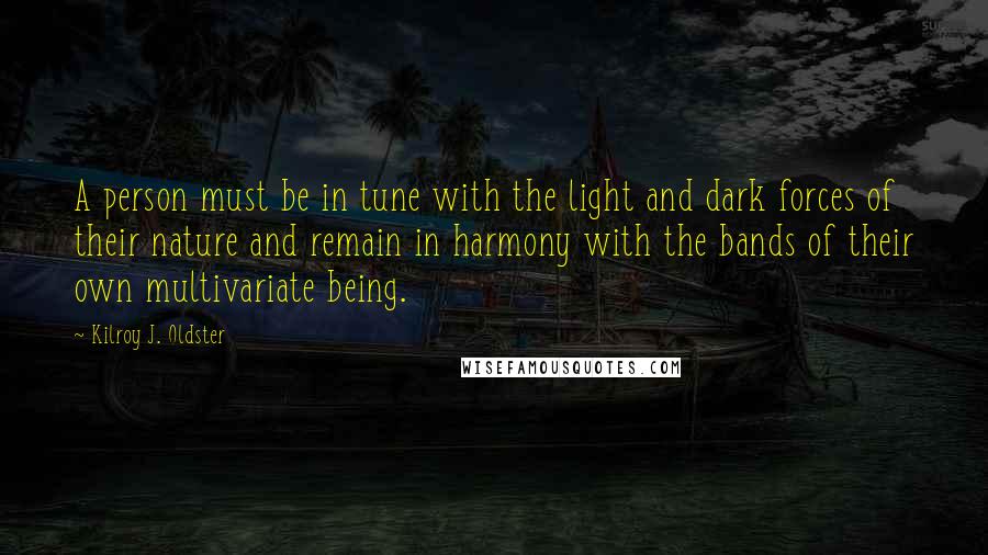 Kilroy J. Oldster Quotes: A person must be in tune with the light and dark forces of their nature and remain in harmony with the bands of their own multivariate being.