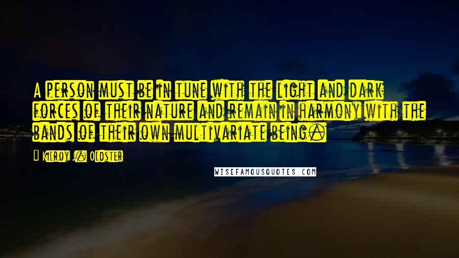 Kilroy J. Oldster Quotes: A person must be in tune with the light and dark forces of their nature and remain in harmony with the bands of their own multivariate being.