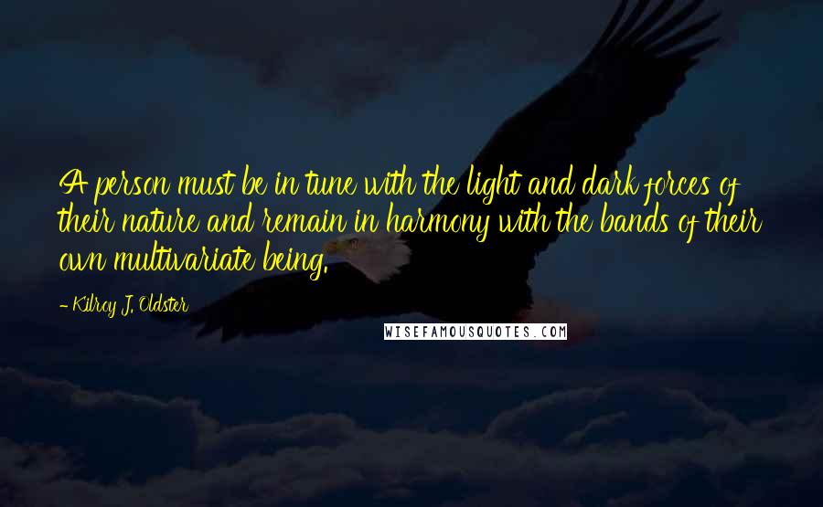 Kilroy J. Oldster Quotes: A person must be in tune with the light and dark forces of their nature and remain in harmony with the bands of their own multivariate being.