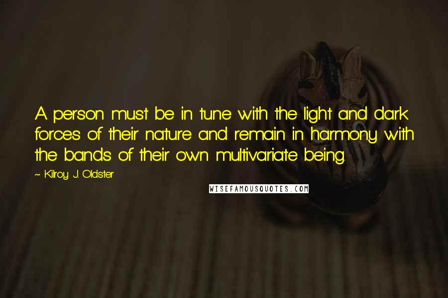 Kilroy J. Oldster Quotes: A person must be in tune with the light and dark forces of their nature and remain in harmony with the bands of their own multivariate being.