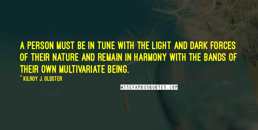 Kilroy J. Oldster Quotes: A person must be in tune with the light and dark forces of their nature and remain in harmony with the bands of their own multivariate being.