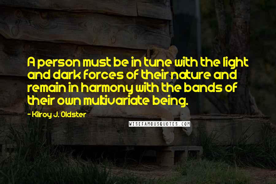 Kilroy J. Oldster Quotes: A person must be in tune with the light and dark forces of their nature and remain in harmony with the bands of their own multivariate being.