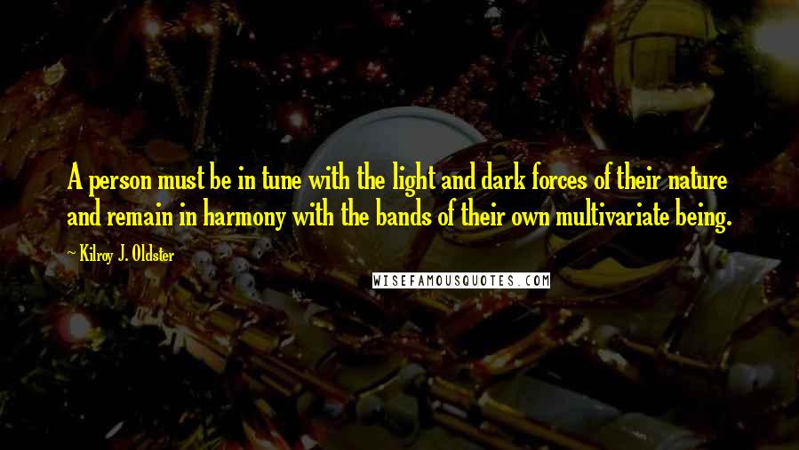 Kilroy J. Oldster Quotes: A person must be in tune with the light and dark forces of their nature and remain in harmony with the bands of their own multivariate being.