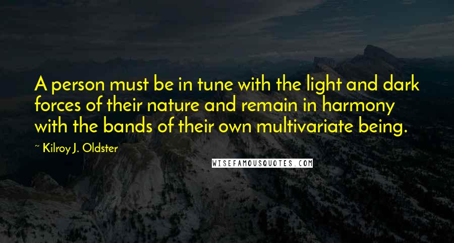 Kilroy J. Oldster Quotes: A person must be in tune with the light and dark forces of their nature and remain in harmony with the bands of their own multivariate being.