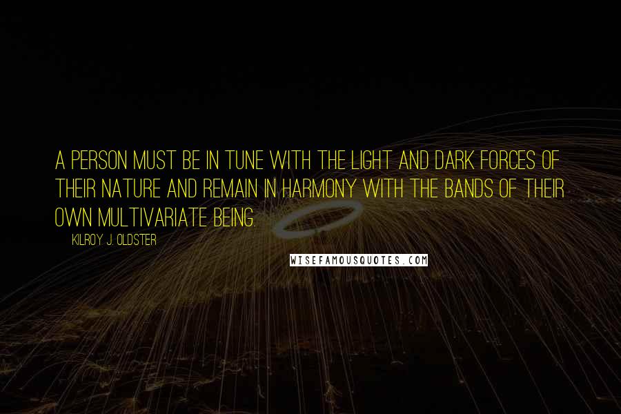 Kilroy J. Oldster Quotes: A person must be in tune with the light and dark forces of their nature and remain in harmony with the bands of their own multivariate being.