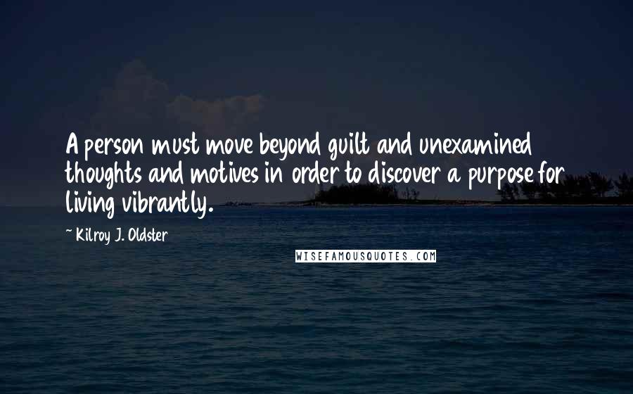 Kilroy J. Oldster Quotes: A person must move beyond guilt and unexamined thoughts and motives in order to discover a purpose for living vibrantly.