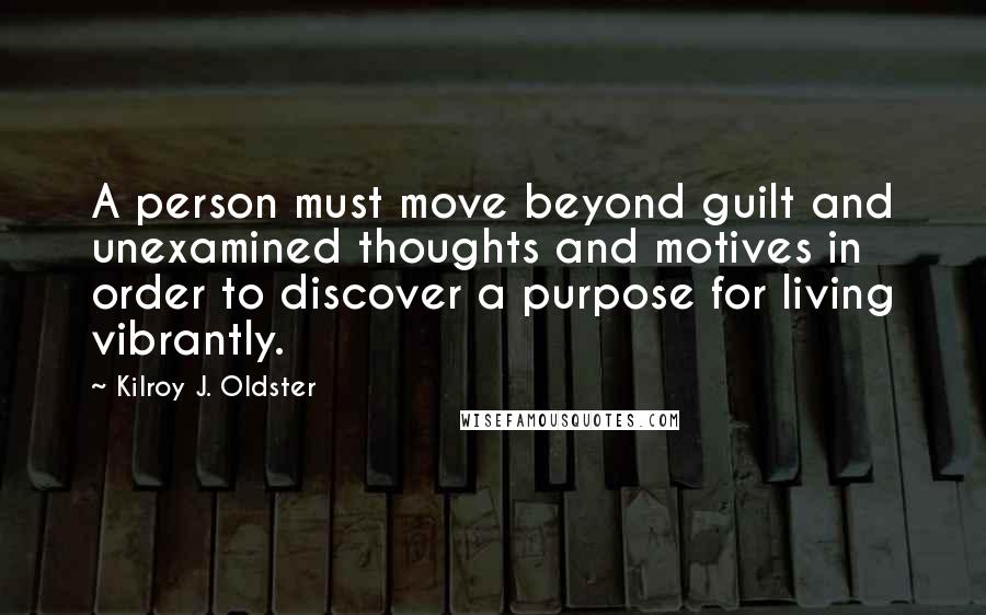 Kilroy J. Oldster Quotes: A person must move beyond guilt and unexamined thoughts and motives in order to discover a purpose for living vibrantly.