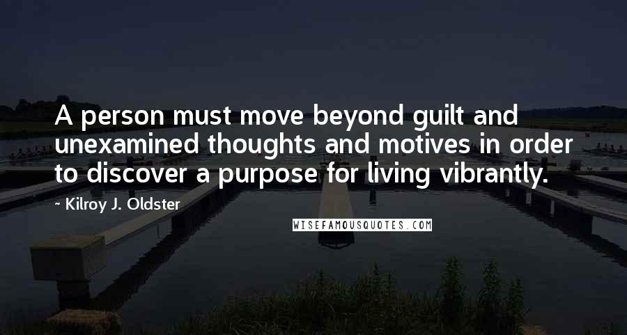 Kilroy J. Oldster Quotes: A person must move beyond guilt and unexamined thoughts and motives in order to discover a purpose for living vibrantly.