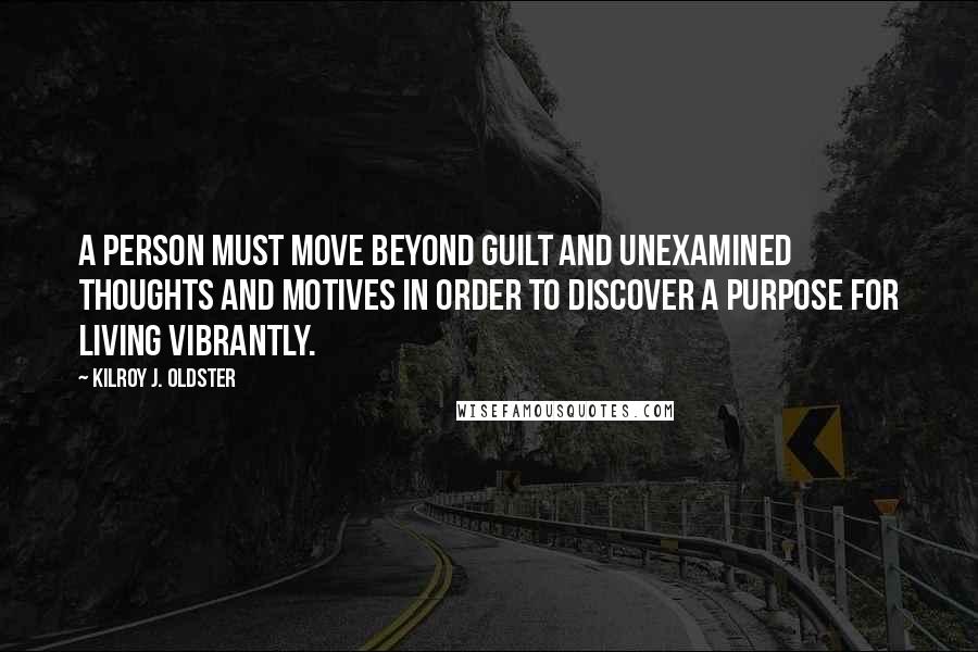 Kilroy J. Oldster Quotes: A person must move beyond guilt and unexamined thoughts and motives in order to discover a purpose for living vibrantly.