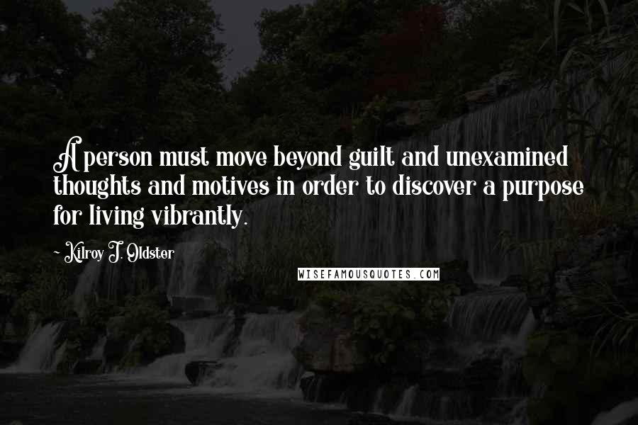 Kilroy J. Oldster Quotes: A person must move beyond guilt and unexamined thoughts and motives in order to discover a purpose for living vibrantly.