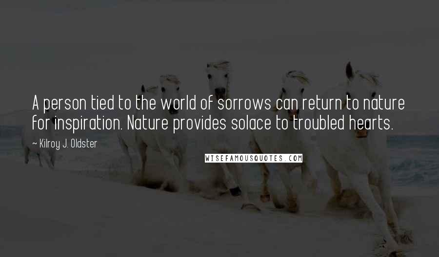 Kilroy J. Oldster Quotes: A person tied to the world of sorrows can return to nature for inspiration. Nature provides solace to troubled hearts.