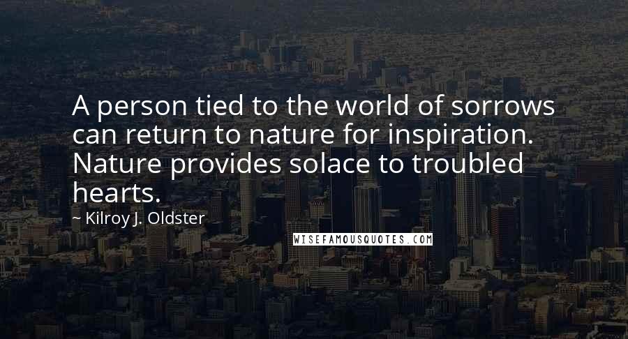 Kilroy J. Oldster Quotes: A person tied to the world of sorrows can return to nature for inspiration. Nature provides solace to troubled hearts.