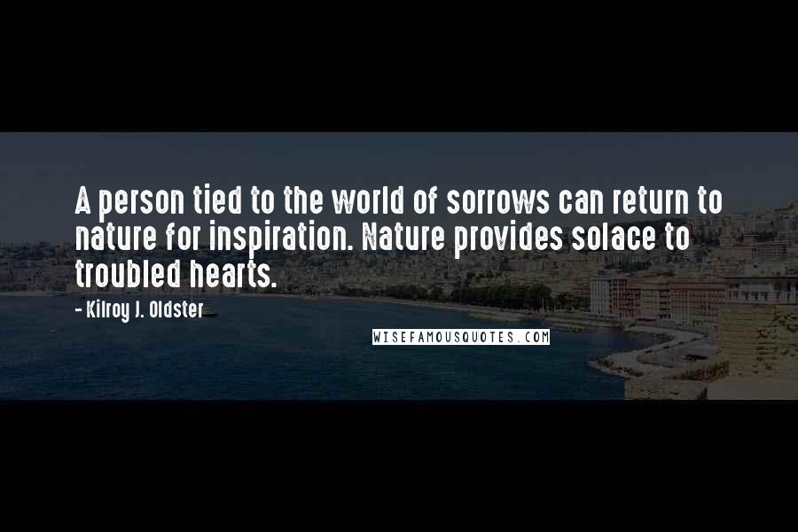 Kilroy J. Oldster Quotes: A person tied to the world of sorrows can return to nature for inspiration. Nature provides solace to troubled hearts.