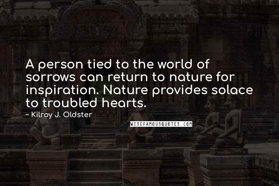 Kilroy J. Oldster Quotes: A person tied to the world of sorrows can return to nature for inspiration. Nature provides solace to troubled hearts.