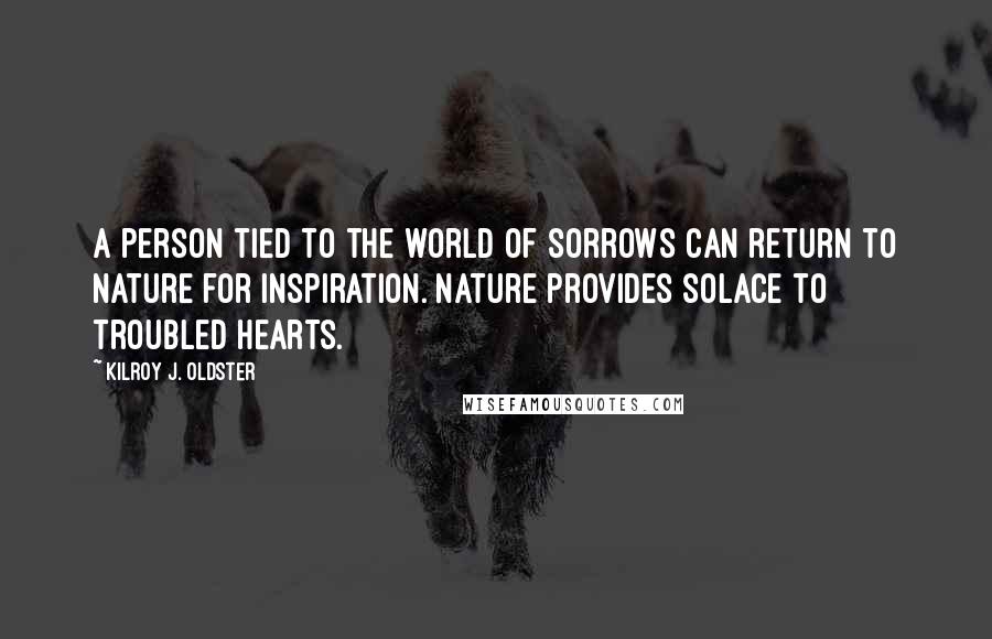 Kilroy J. Oldster Quotes: A person tied to the world of sorrows can return to nature for inspiration. Nature provides solace to troubled hearts.