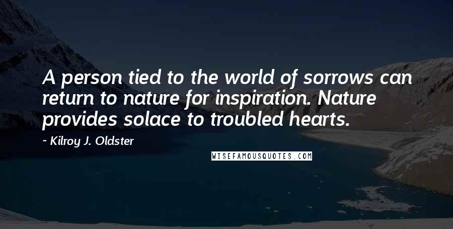 Kilroy J. Oldster Quotes: A person tied to the world of sorrows can return to nature for inspiration. Nature provides solace to troubled hearts.