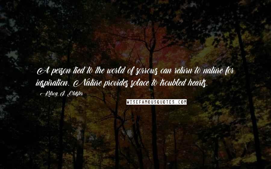 Kilroy J. Oldster Quotes: A person tied to the world of sorrows can return to nature for inspiration. Nature provides solace to troubled hearts.