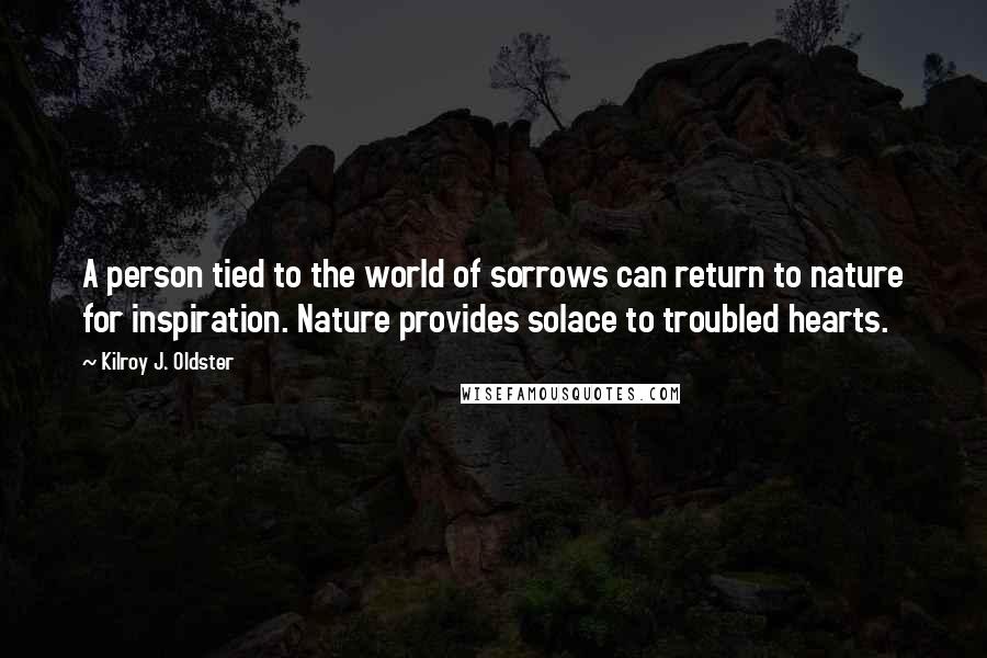 Kilroy J. Oldster Quotes: A person tied to the world of sorrows can return to nature for inspiration. Nature provides solace to troubled hearts.