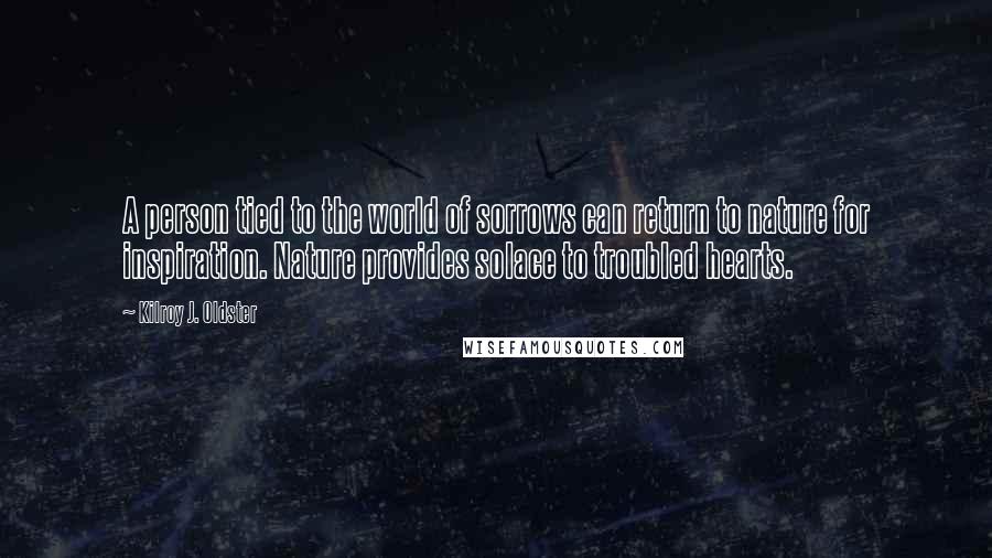 Kilroy J. Oldster Quotes: A person tied to the world of sorrows can return to nature for inspiration. Nature provides solace to troubled hearts.