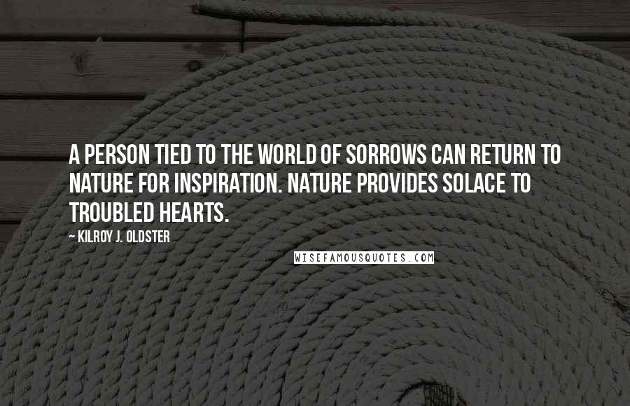 Kilroy J. Oldster Quotes: A person tied to the world of sorrows can return to nature for inspiration. Nature provides solace to troubled hearts.