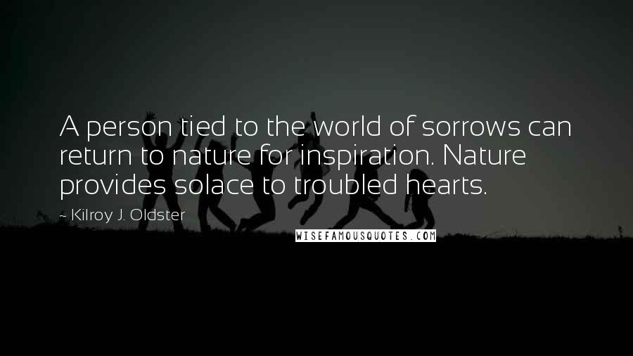 Kilroy J. Oldster Quotes: A person tied to the world of sorrows can return to nature for inspiration. Nature provides solace to troubled hearts.