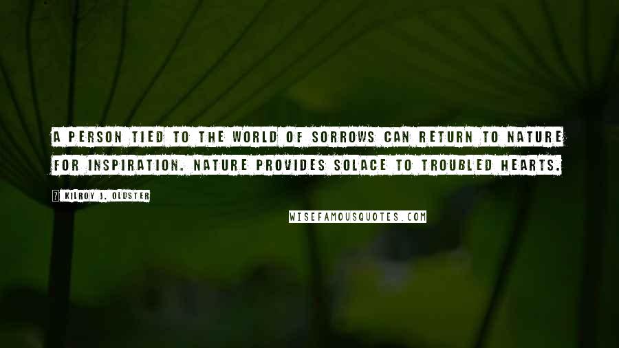 Kilroy J. Oldster Quotes: A person tied to the world of sorrows can return to nature for inspiration. Nature provides solace to troubled hearts.