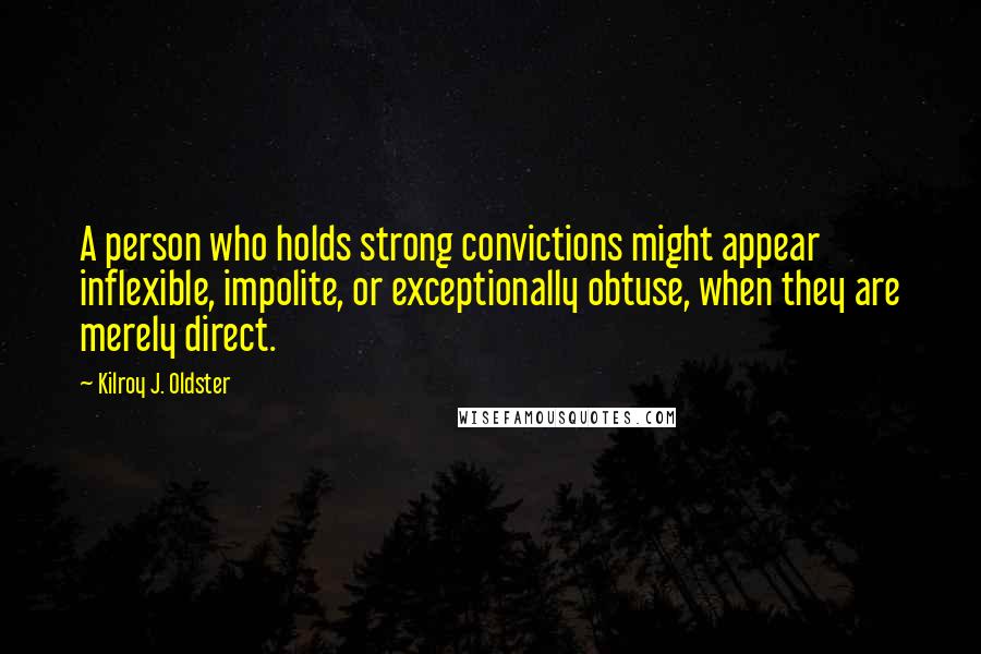 Kilroy J. Oldster Quotes: A person who holds strong convictions might appear inflexible, impolite, or exceptionally obtuse, when they are merely direct.