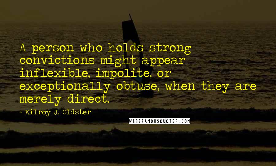 Kilroy J. Oldster Quotes: A person who holds strong convictions might appear inflexible, impolite, or exceptionally obtuse, when they are merely direct.