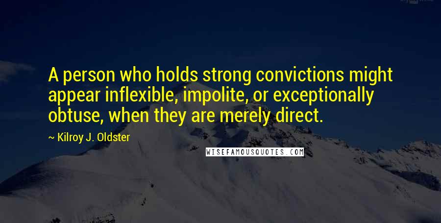 Kilroy J. Oldster Quotes: A person who holds strong convictions might appear inflexible, impolite, or exceptionally obtuse, when they are merely direct.