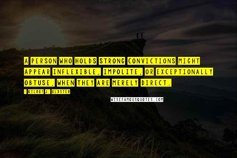 Kilroy J. Oldster Quotes: A person who holds strong convictions might appear inflexible, impolite, or exceptionally obtuse, when they are merely direct.