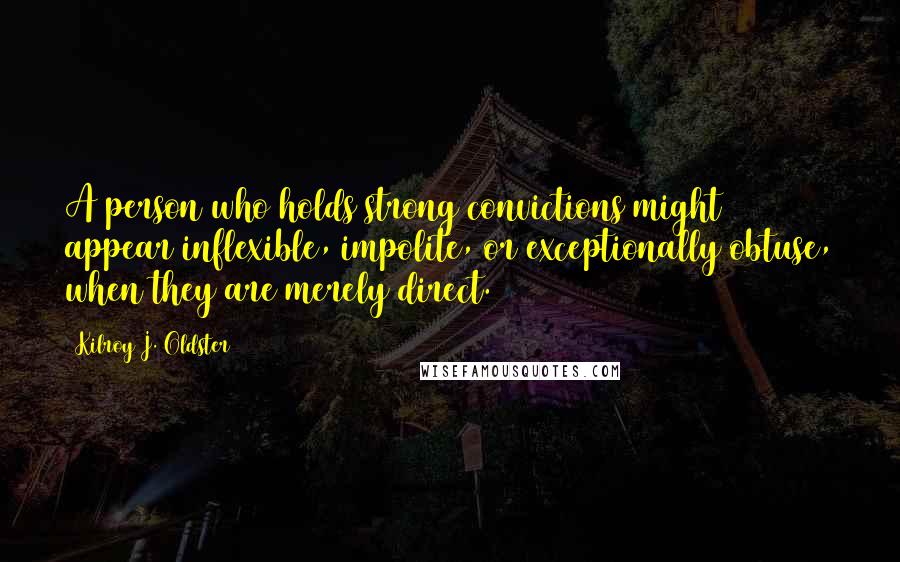 Kilroy J. Oldster Quotes: A person who holds strong convictions might appear inflexible, impolite, or exceptionally obtuse, when they are merely direct.