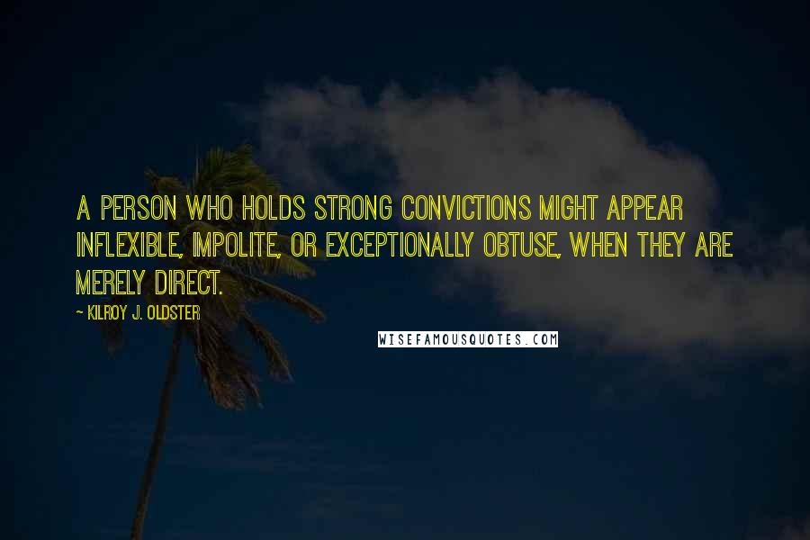 Kilroy J. Oldster Quotes: A person who holds strong convictions might appear inflexible, impolite, or exceptionally obtuse, when they are merely direct.
