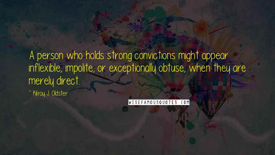 Kilroy J. Oldster Quotes: A person who holds strong convictions might appear inflexible, impolite, or exceptionally obtuse, when they are merely direct.