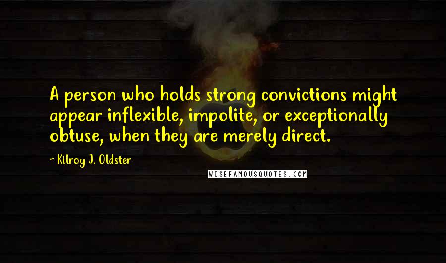 Kilroy J. Oldster Quotes: A person who holds strong convictions might appear inflexible, impolite, or exceptionally obtuse, when they are merely direct.