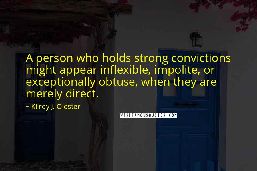 Kilroy J. Oldster Quotes: A person who holds strong convictions might appear inflexible, impolite, or exceptionally obtuse, when they are merely direct.