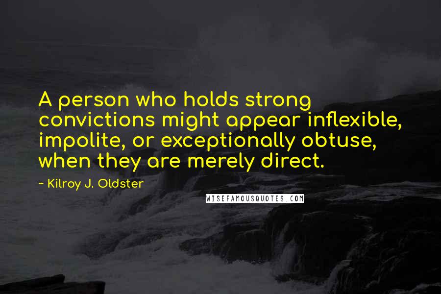 Kilroy J. Oldster Quotes: A person who holds strong convictions might appear inflexible, impolite, or exceptionally obtuse, when they are merely direct.