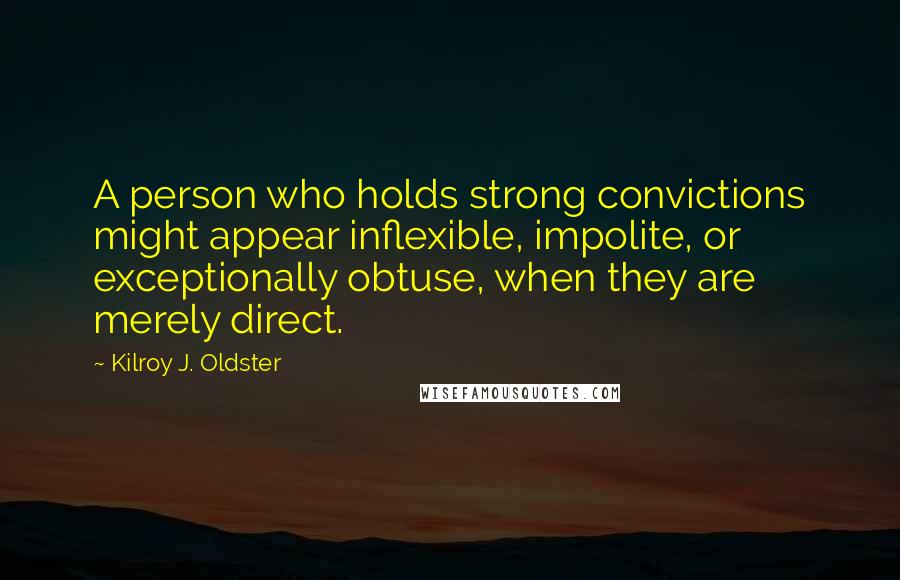 Kilroy J. Oldster Quotes: A person who holds strong convictions might appear inflexible, impolite, or exceptionally obtuse, when they are merely direct.