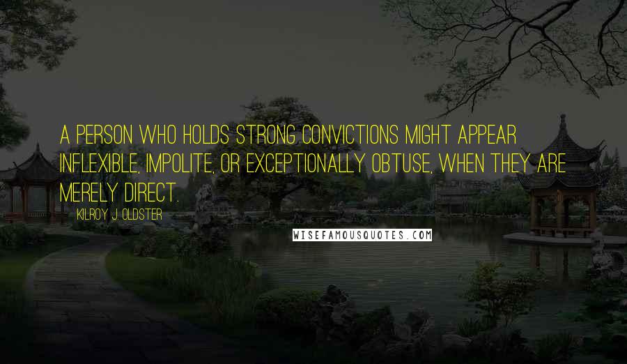 Kilroy J. Oldster Quotes: A person who holds strong convictions might appear inflexible, impolite, or exceptionally obtuse, when they are merely direct.