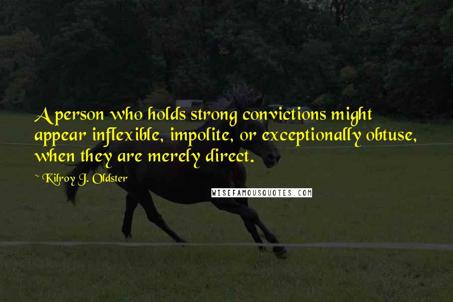 Kilroy J. Oldster Quotes: A person who holds strong convictions might appear inflexible, impolite, or exceptionally obtuse, when they are merely direct.